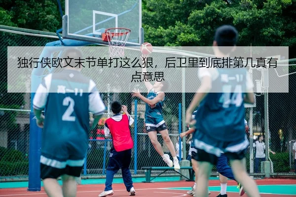独行侠欧文末节单打这么狠，后卫里到底排第几真有点意思