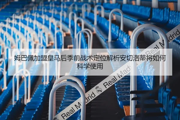 姆巴佩加盟皇马后季前战术定位解析安切洛蒂将如何科学使用