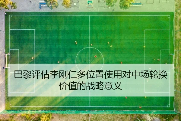 巴黎评估李刚仁多位置使用对中场轮换价值的战略意义