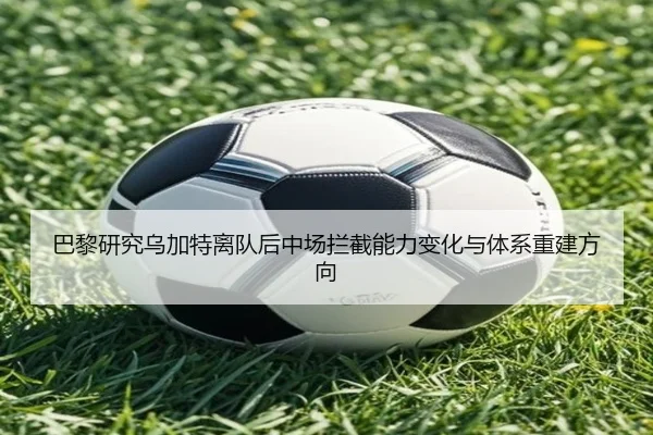 巴黎研究乌加特离队后中场拦截能力变化与体系重建方向
