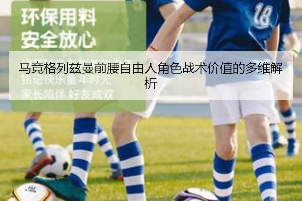 马竞格列兹曼前腰自由人角色战术价值的多维解析
