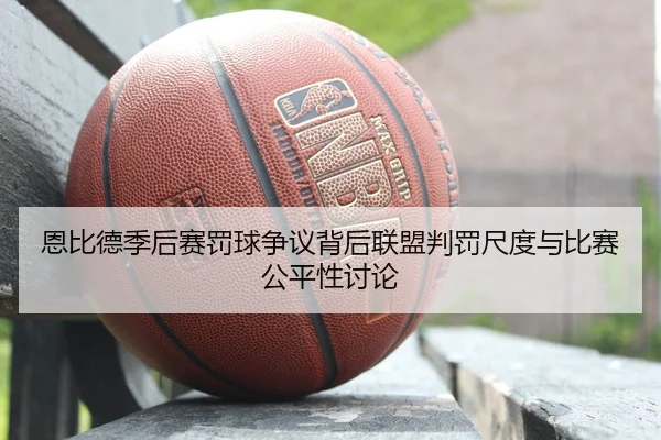 恩比德季后赛罚球争议背后联盟判罚尺度与比赛公平性讨论