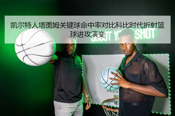 凯尔特人塔图姆关键球命中率对比科比时代折射篮球进攻演变