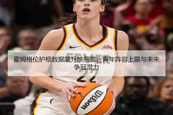 霍姆格伦护框数据飙升映照雷霆青年阵容上限与未来争冠潜力