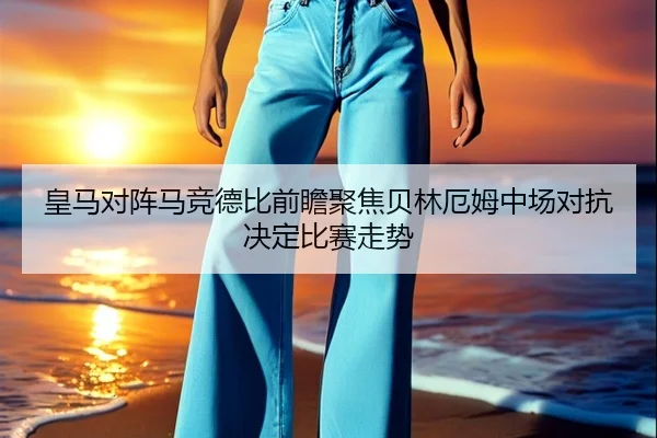 皇马对阵马竞德比前瞻聚焦贝林厄姆中场对抗决定比赛走势