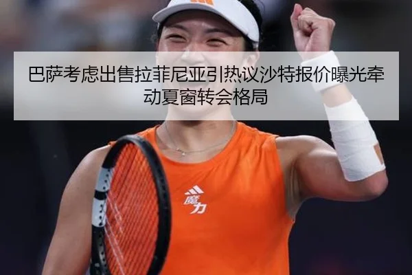 巴萨考虑出售拉菲尼亚引热议沙特报价曝光牵动夏窗转会格局
