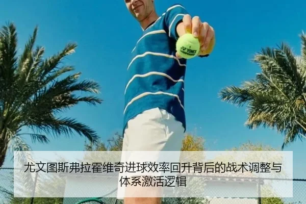 尤文图斯弗拉霍维奇进球效率回升背后的战术调整与体系激活逻辑
