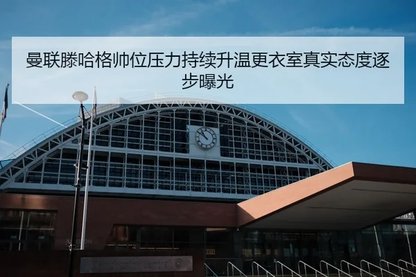 曼联滕哈格帅位压力持续升温更衣室真实态度逐步曝光