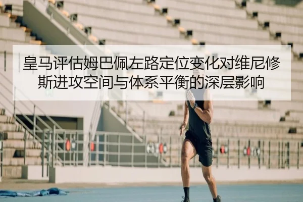 皇马评估姆巴佩左路定位变化对维尼修斯进攻空间与体系平衡的深层影响