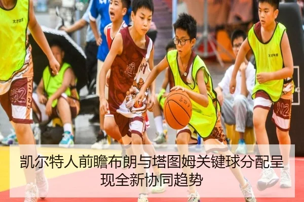 凯尔特人前瞻布朗与塔图姆关键球分配呈现全新协同趋势