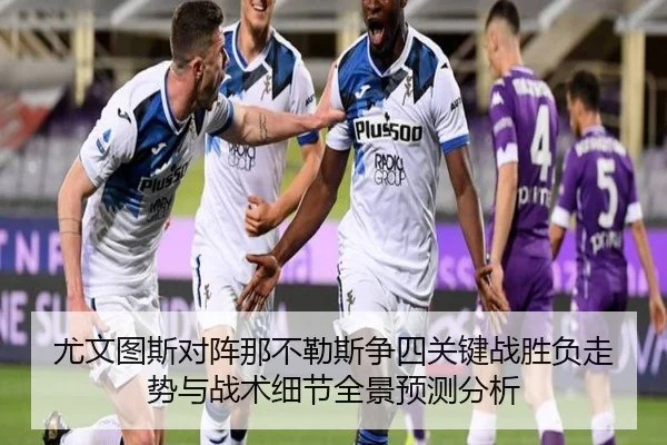 尤文图斯对阵那不勒斯争四关键战胜负走势与战术细节全景预测分析