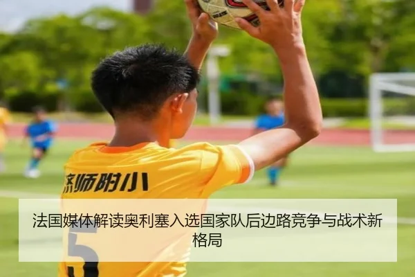 法国媒体解读奥利塞入选国家队后边路竞争与战术新格局
